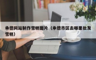 山西承德网站制作雪糕图片（承德市区去哪里批发雪糕）