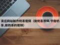 山西清远网站制作奶茶视频（做奶茶视频,学做奶茶,做奶茶的视频）