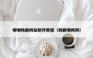 山西嘟嘟韩剧网站制作教程（韩剧嘟网网）