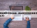 山西网站制作环境的准备（网站制作环境的准备怎么写）