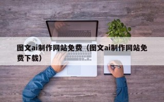 山西图文ai制作网站免费（图文ai制作网站免费下载）