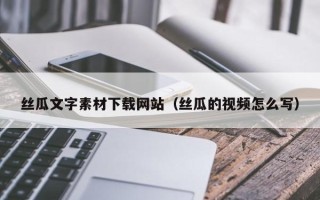 山西丝瓜文字素材下载网站（丝瓜的视频怎么写）
